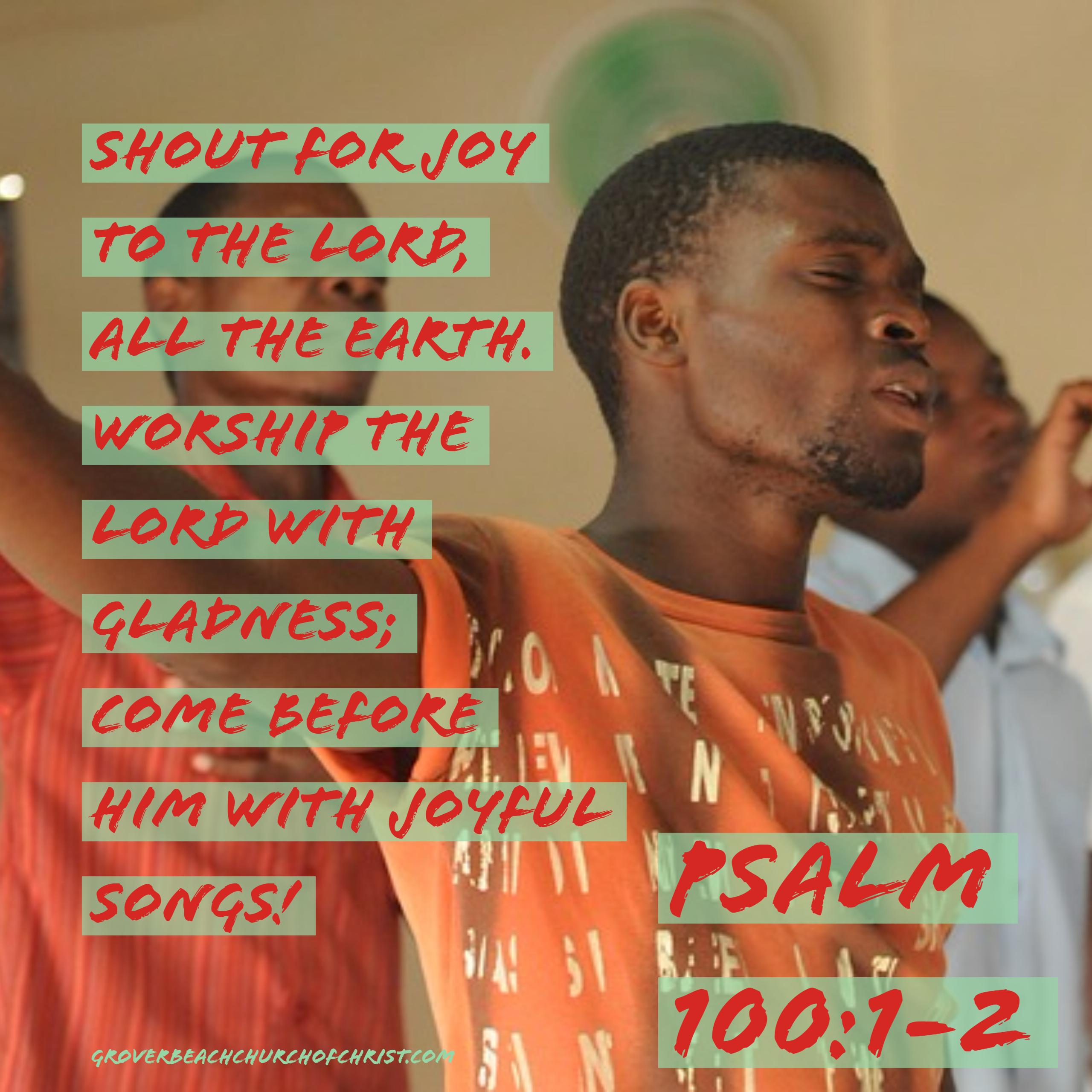 Psalm 100-1,2 Shout for joy to the Lord