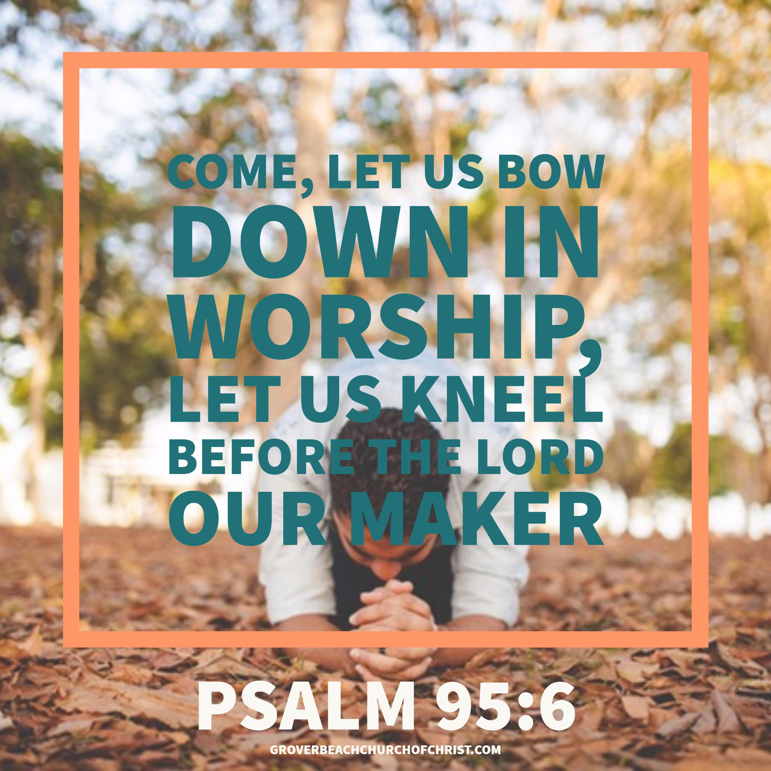 Psalm 95-6 Come let us bow down