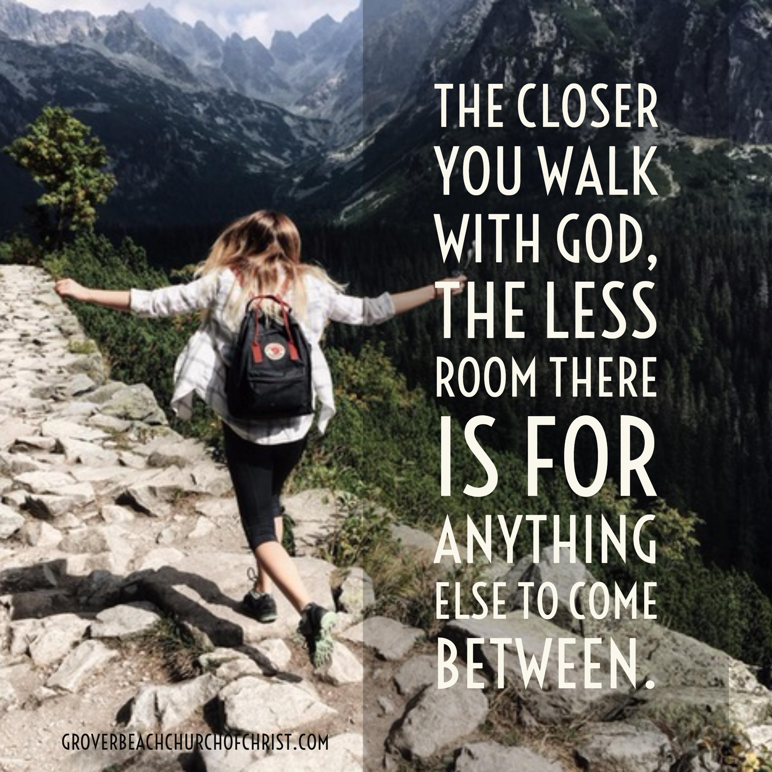 The closer you walk with God